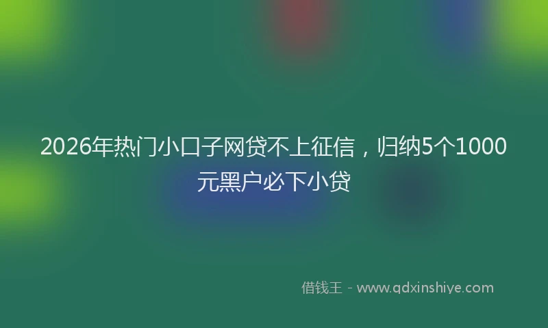 2026年热门小口子网贷不上征信，归纳5个1000元黑户必下小贷