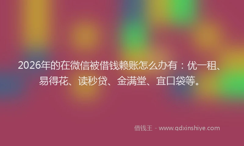 2026年的在微信被借钱赖账怎么办有：优一租、易得花、读秒贷、金满堂、宜口袋等。