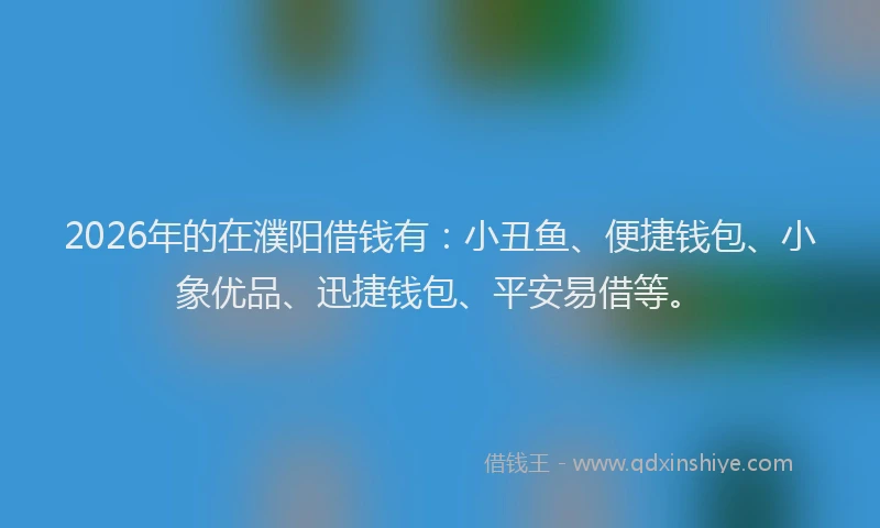 2026年的在濮阳借钱有：小丑鱼、便捷钱包、小象优品、迅捷钱包、平安易借等。