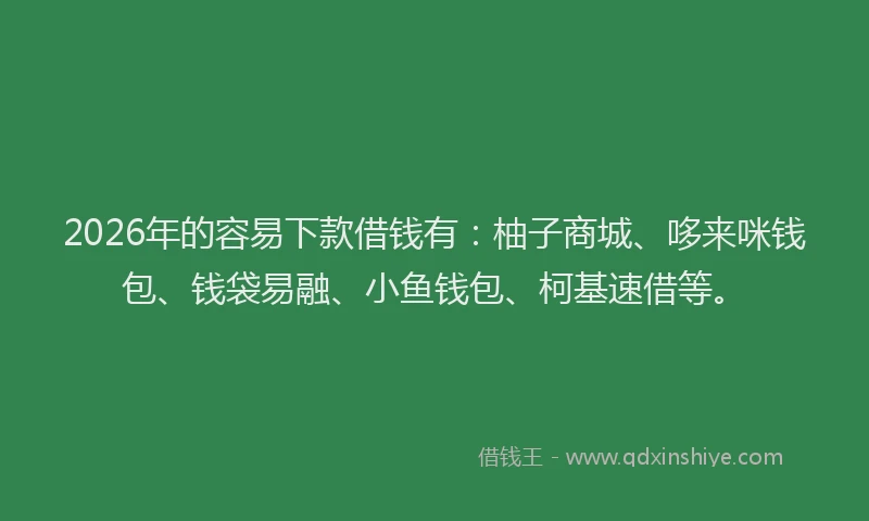 2026年的容易下款借钱有:柚子商城、哆来咪钱包、钱袋易融、小鱼钱包、柯基速借等。