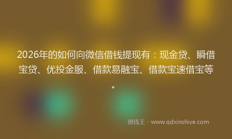 2026年的如何向微信借钱提现有:现金贷、瞬借宝贷、优投金服、借款易融宝、借款宝速借宝等。