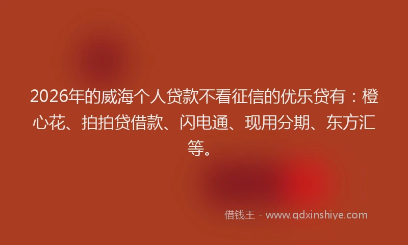 2026年的威海个人贷款不看征信的优乐贷有：橙心花、拍拍贷借款、闪电通、现用分期、东方汇等。