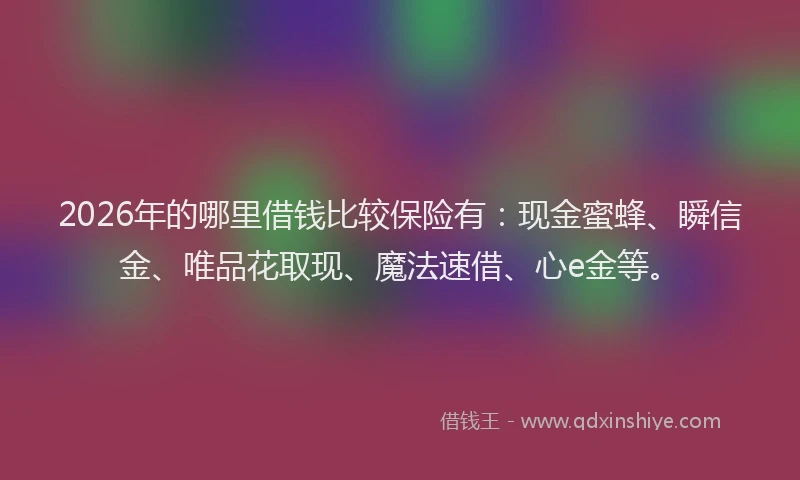 2026年的哪里借钱比较保险有：现金蜜蜂、瞬信金、唯品花取现、魔法速借、心e金等。