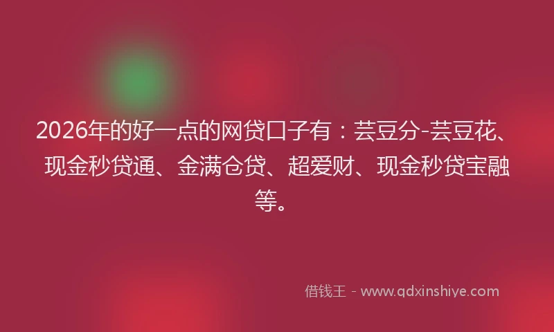 2026年的好一点的网贷口子有：芸豆分-芸豆花、现金秒贷通、金满仓贷、超爱财、现金秒贷宝融等。