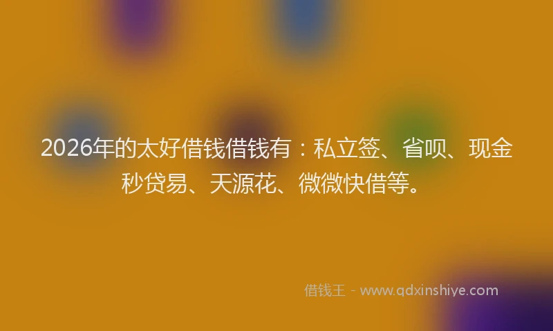 2026年的太好借钱借钱有：私立签、省呗、现金秒贷易、天源花、微微快借等。
