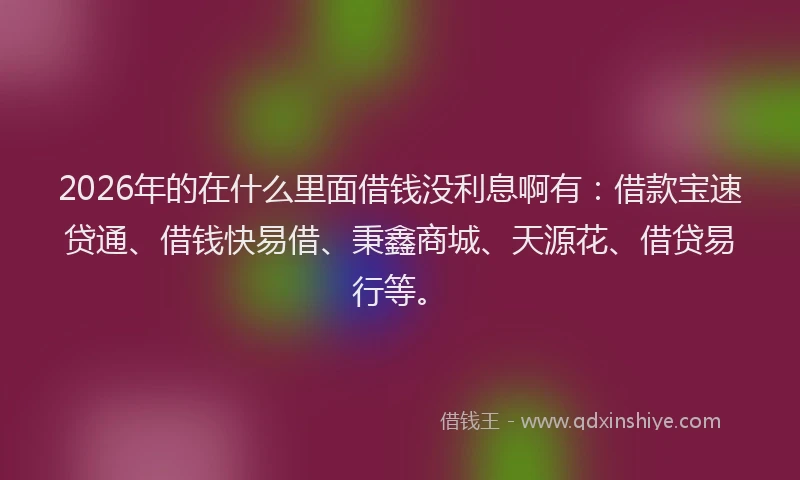 2026年的在什么里面借钱没利息啊有：借款宝速贷通、借钱快易借、秉鑫商城、天源花、借贷易行等。