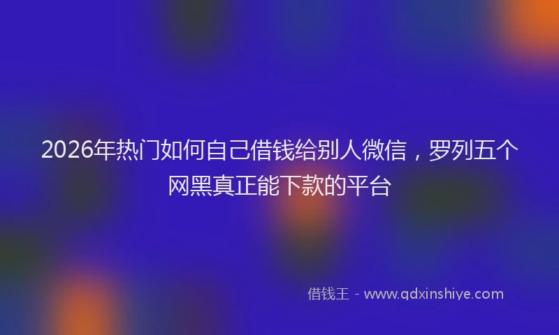 2026年热门如何自己借钱给别人微信，罗列五个网黑真正能下款的平台