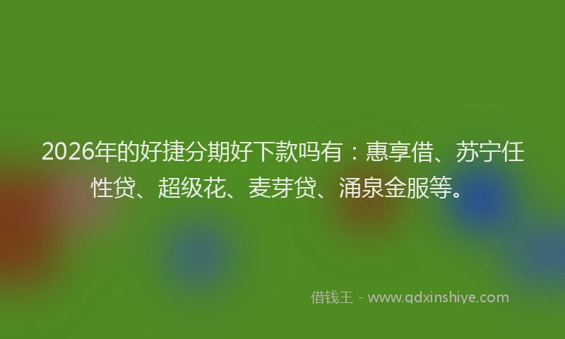 2026年的好捷分期好下款吗有：惠享借、苏宁任性贷、超级花、麦芽贷、涌泉金服等。