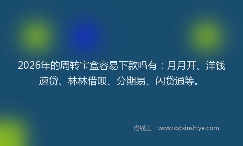 2026年的周转宝盒容易下款吗有：月月开、洋钱速贷、林林借呗、分期易、闪贷通等。