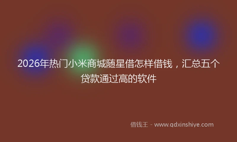 2026年热门小米商城随星借怎样借钱，汇总五个贷款通过高的软件