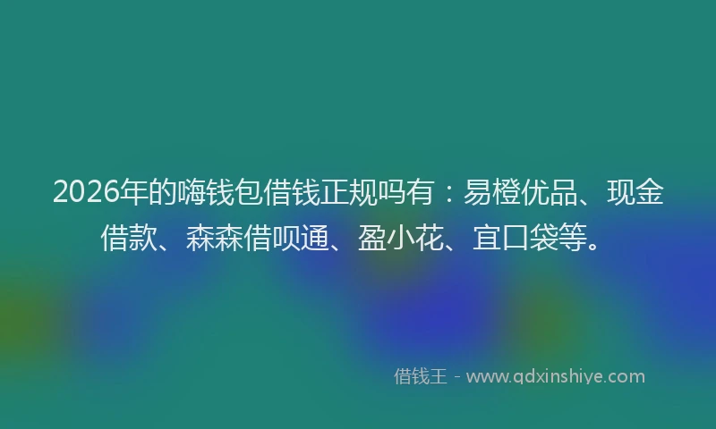 2026年的嗨钱包借钱正规吗有：易橙优品、现金借款、森森借呗通、盈小花、宜口袋等。