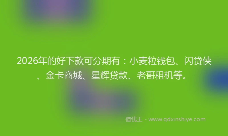 2026年的好下款可分期有：小麦粒钱包、闪贷侠、金卡商城、星辉贷款、老哥租机等。