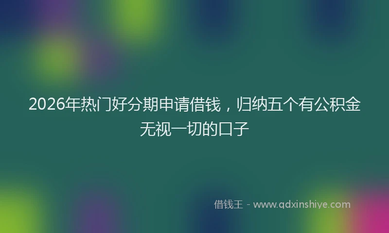 2026年热门好分期申请借钱，归纳五个有公积金无视一切的口子