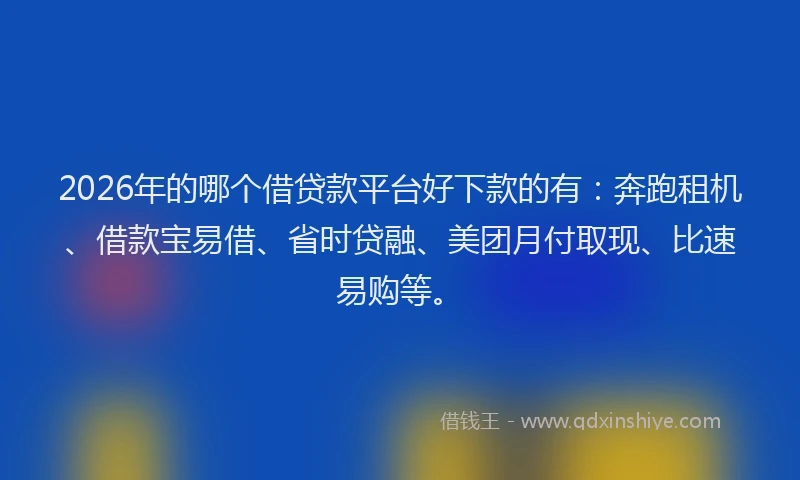 2026年的哪个借贷款平台好下款的有：奔跑租机、借款宝易借、省时贷融、美团月付取现、比速易购等。