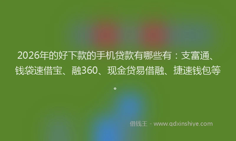 2026年的好下款的手机贷款有哪些有：支富通、钱袋速借宝、融360、现金贷易借融、捷速钱包等。