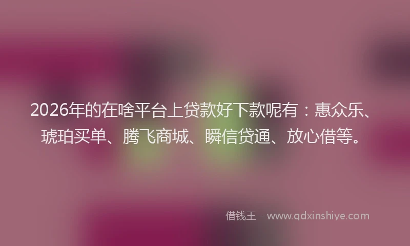 2026年的在啥平台上贷款好下款呢有：惠众乐、琥珀买单、腾飞商城、瞬信贷通、放心借等。
