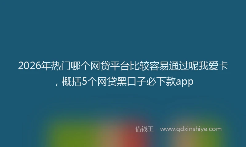 2026年热门哪个网贷平台比较容易通过呢我爱卡，概括5个网贷黑口子必下款app