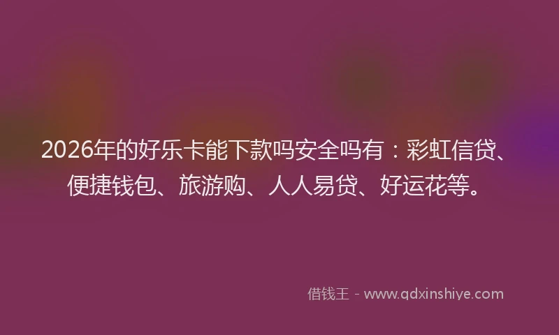 2026年的好乐卡能下款吗安全吗有：彩虹信贷、便捷钱包、旅游购、人人易贷、好运花等。