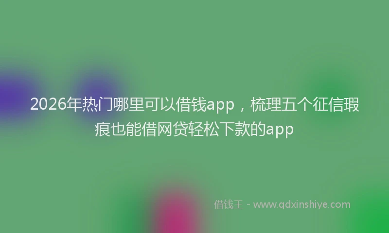 2026年热门哪里可以借钱app，梳理五个征信瑕疵也能借网贷轻松下款的app