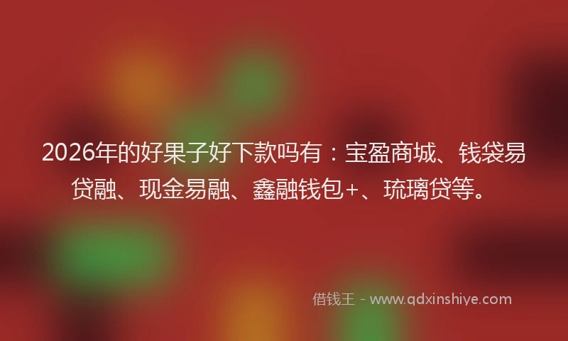 2026年的好果子好下款吗有：宝盈商城、钱袋易贷融、现金易融、鑫融钱包+、琉璃贷等。