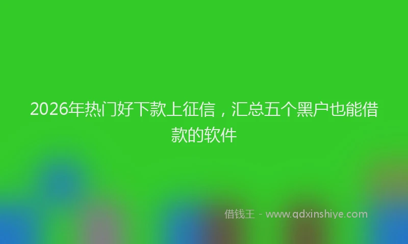 2026年热门好下款上征信，汇总五个黑户也能借款的软件