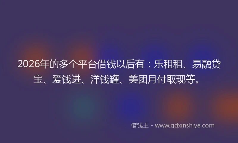 2026年的多个平台借钱以后有：乐租租、易融贷宝、爱钱进、洋钱罐、美团月付取现等。