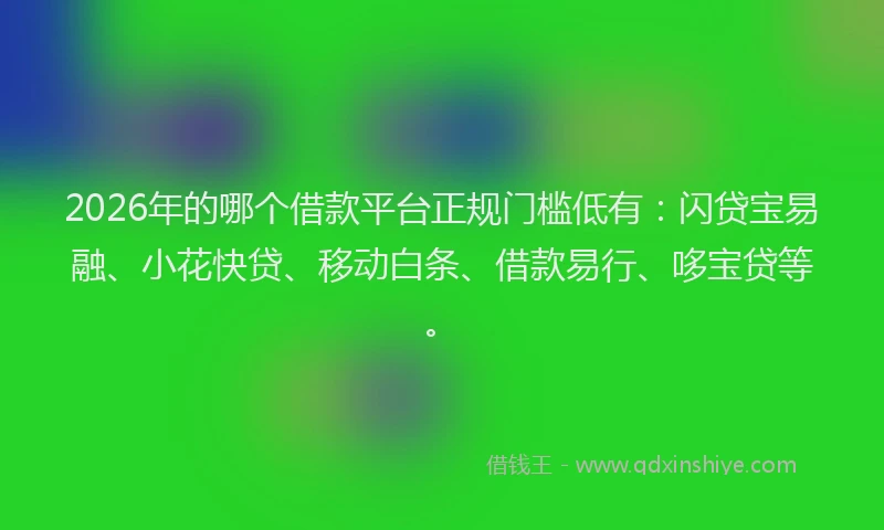 2026年的哪个借款平台正规门槛低有：闪贷宝易融、小花快贷、移动白条、借款易行、哆宝贷等。