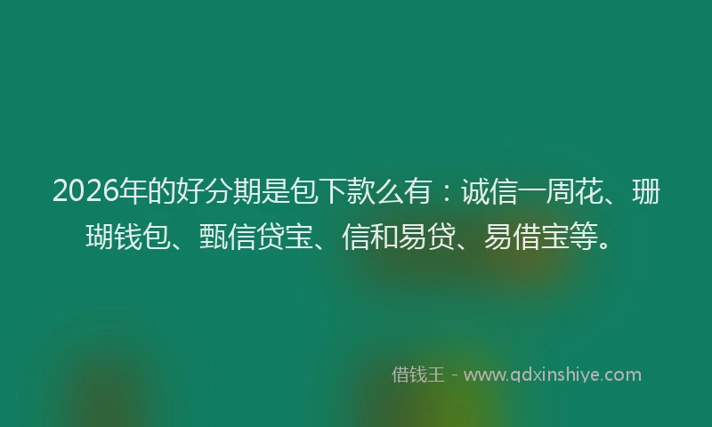 2026年的好分期是包下款么有：诚信一周花、珊瑚钱包、甄信贷宝、信和易贷、易借宝等。