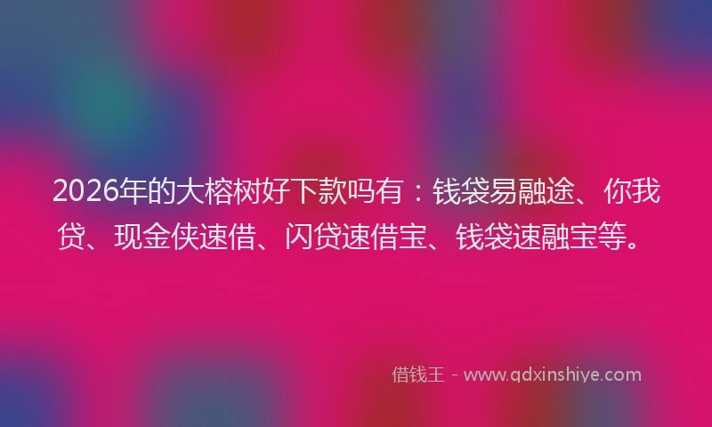 2026年的大榕树好下款吗有：钱袋易融途、你我贷、现金侠速借、闪贷速借宝、钱袋速融宝等。