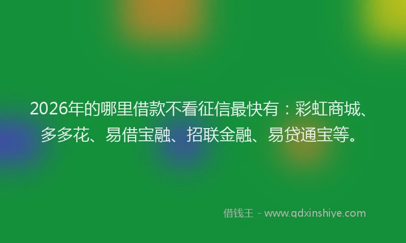 2026年的哪里借款不看征信最快有：彩虹商城、多多花、易借宝融、招联金融、易贷通宝等。