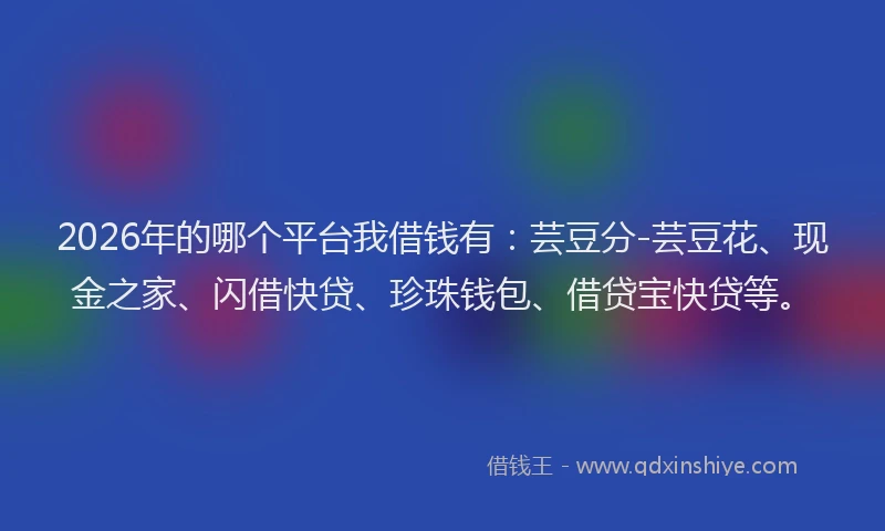 2026年的哪个平台我借钱有：芸豆分-芸豆花、现金之家、闪借快贷、珍珠钱包、借贷宝快贷等。