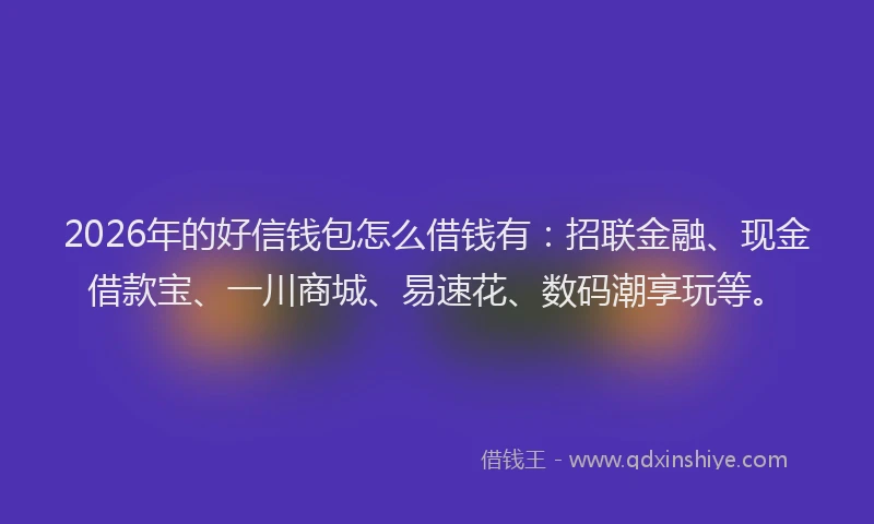 2026年的好信钱包怎么借钱有：招联金融、现金借款宝、一川商城、易速花、数码潮享玩等。