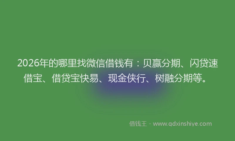 2026年的哪里找微信借钱有：贝赢分期、闪贷速借宝、借贷宝快易、现金侠行、树融分期等。