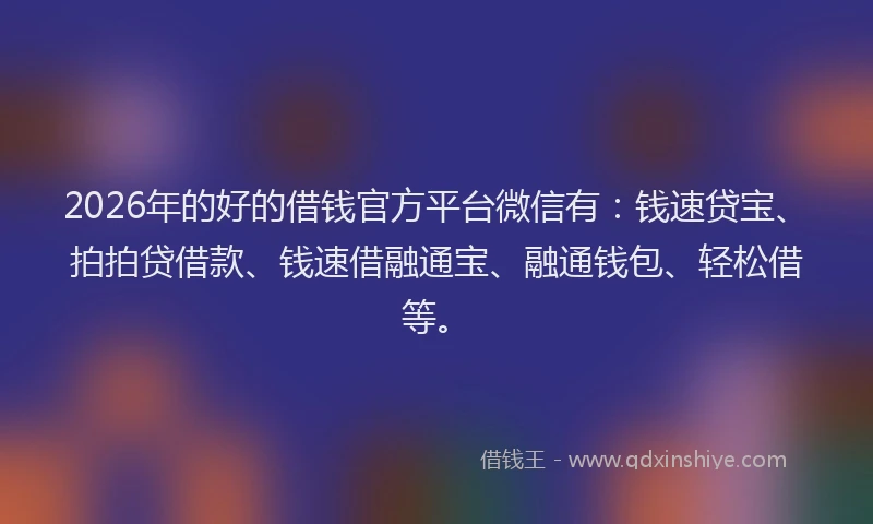 2026年的好的借钱官方平台微信有：钱速贷宝、拍拍贷借款、钱速借融通宝、融通钱包、轻松借等。