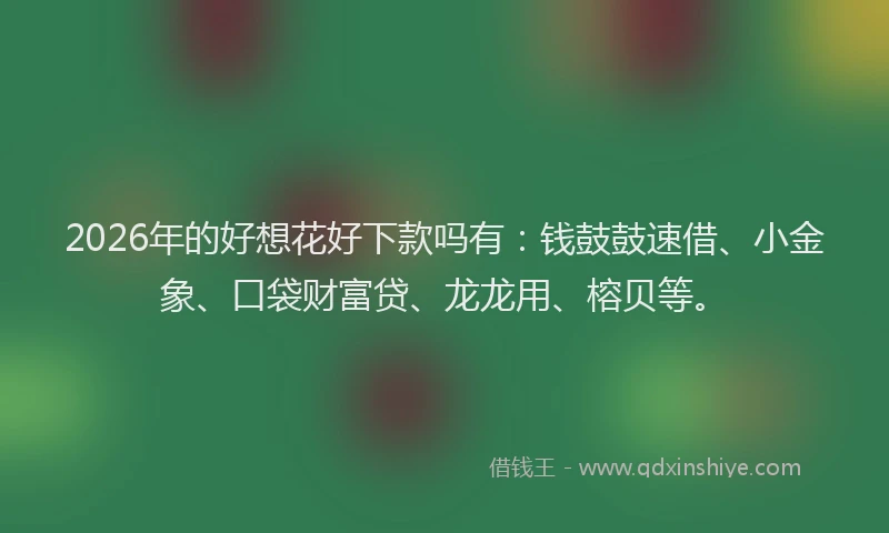 2026年的好想花好下款吗有：钱鼓鼓速借、小金象、口袋财富贷、龙龙用、榕贝等。