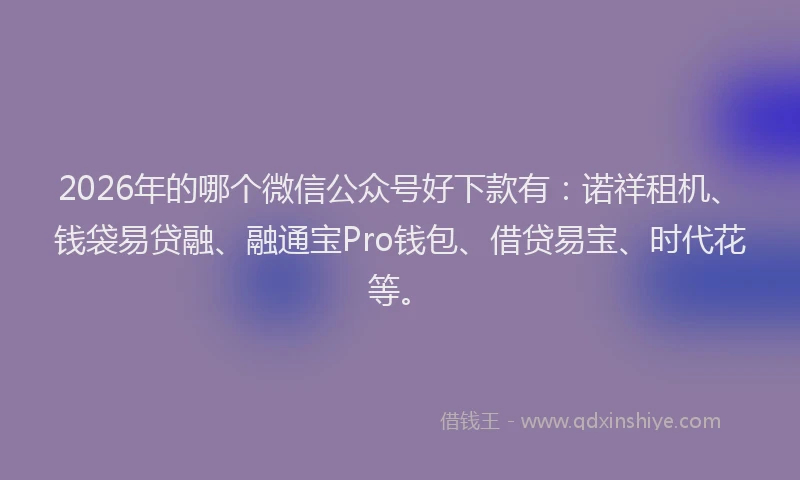 2026年的哪个微信公众号好下款有：诺祥租机、钱袋易贷融、融通宝Pro钱包、借贷易宝、时代花等。
