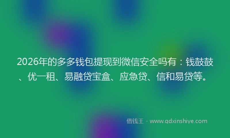 2026年的多多钱包提现到微信安全吗有：钱鼓鼓、优一租、易融贷宝盒、应急贷、信和易贷等。