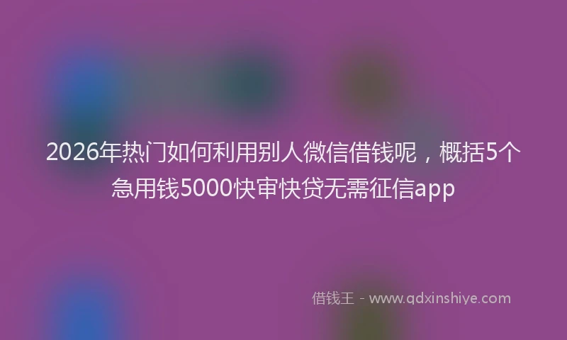 2026年热门如何利用别人微信借钱呢，概括5个急用钱5000快审快贷无需征信app