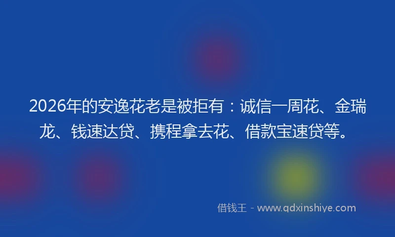 2026年的安逸花老是被拒有：诚信一周花、金瑞龙、钱速达贷、携程拿去花、借款宝速贷等。