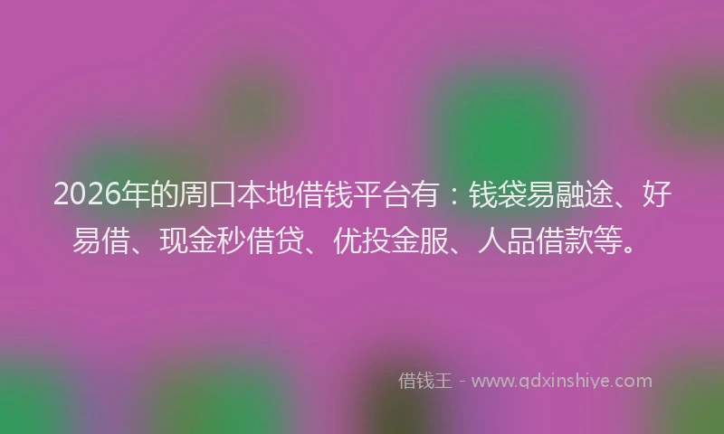 2026年的周口本地借钱平台有：钱袋易融途、好易借、现金秒借贷、优投金服、人品借款等。