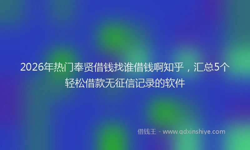 2026年热门奉贤借钱找谁借钱啊知乎，汇总5个轻松借款无征信记录的软件