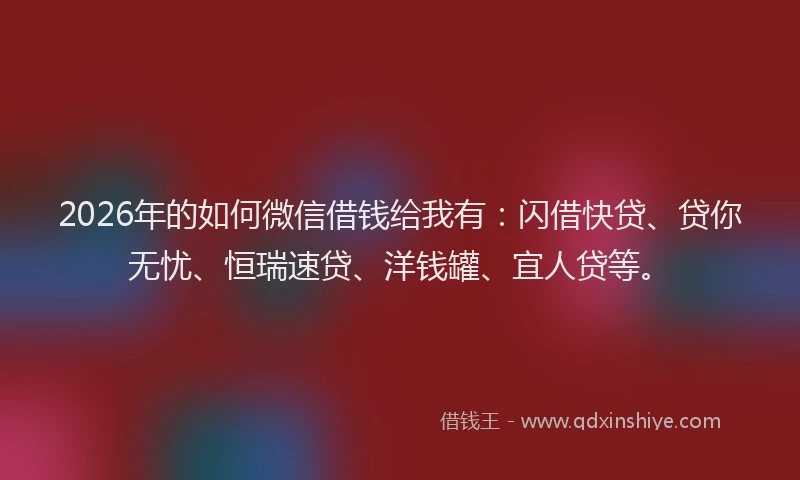 2026年的如何微信借钱给我有:闪借快贷、贷你无忧、恒瑞速贷、洋钱罐、宜人贷等。