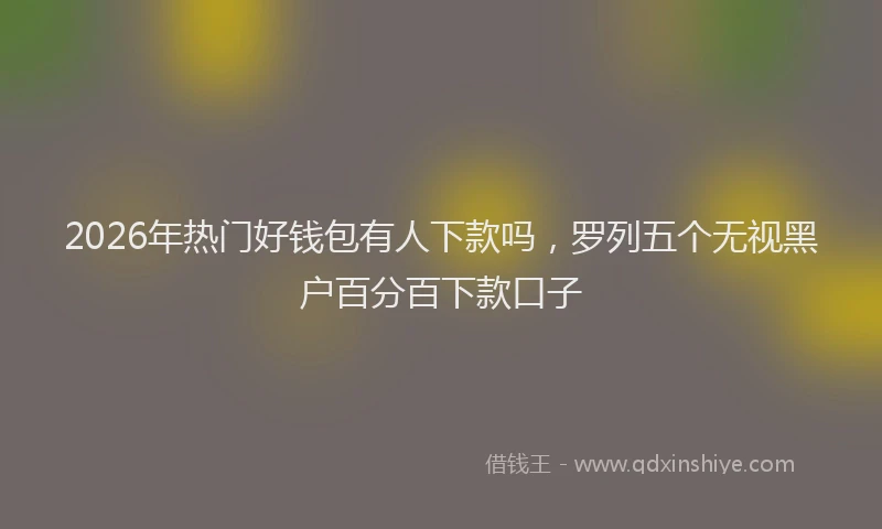 2026年热门好钱包有人下款吗，罗列五个无视黑户百分百下款口子