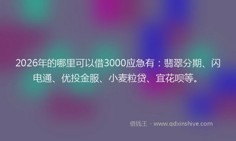 2026年的哪里可以借3000应急有：翡翠分期、闪电通、优投金服、小麦粒贷、宜花呗等。