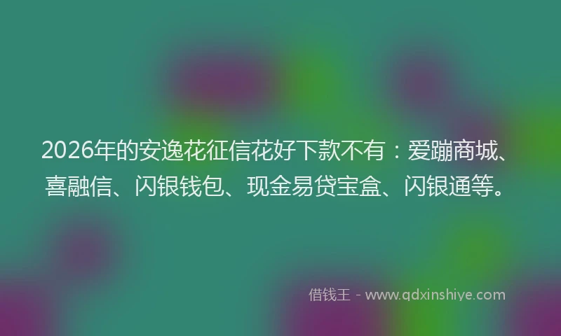 2026年的安逸花征信花好下款不有：爱蹦商城、喜融信、闪银钱包、现金易贷宝盒、闪银通等。