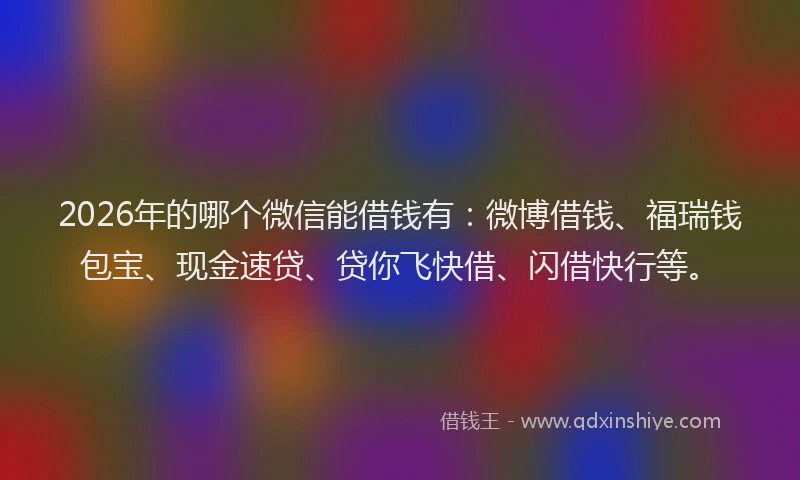 2026年的哪个微信能借钱有：微博借钱、福瑞钱包宝、现金速贷、贷你飞快借、闪借快行等。