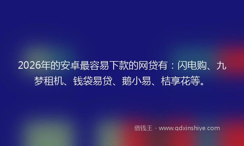 2026年的安卓最容易下款的网贷有:闪电购、九梦租机、钱袋易贷、鹅小易、桔享花等。