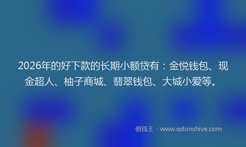 2026年的好下款的长期小额贷有：金悦钱包、现金超人、柚子商城、翡翠钱包、大城小爱等。