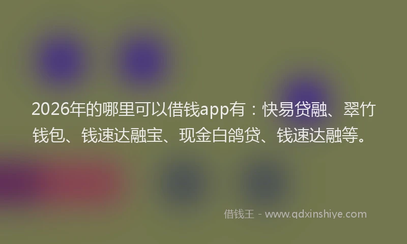2026年的哪里可以借钱app有：快易贷融、翠竹钱包、钱速达融宝、现金白鸽贷、钱速达融等。