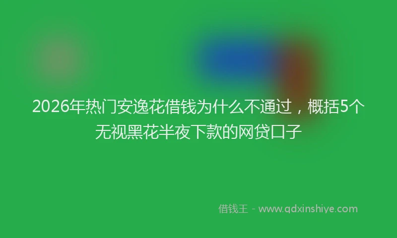 2026年热门安逸花借钱为什么不通过，概括5个无视黑花半夜下款的网贷口子